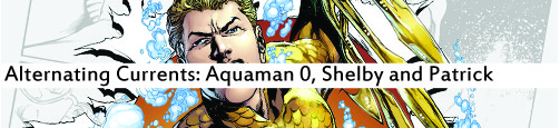 Alternating Currents: Aquaman 0, Shelby and Patrick